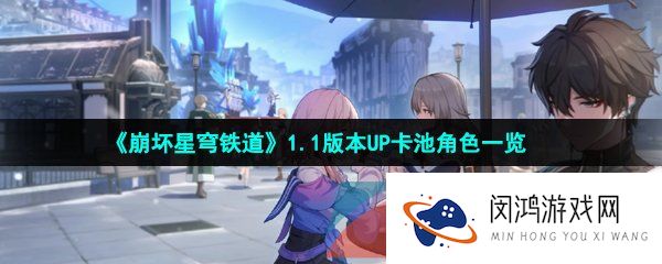 崩坏星穹铁道1.1版本卡池角色有哪些-1.1版本UP卡池角色一览
