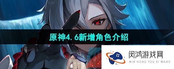 原神4.6版本新增角色是谁-4.6新增角色介绍