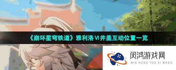 崩坏星穹铁道雅利洛Ⅵ井盖位置在哪-雅利洛Ⅵ井盖互动位置一览