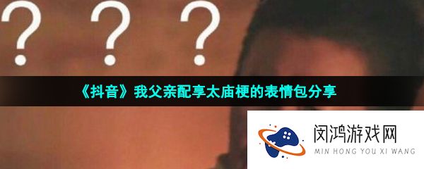 抖音我父亲配享太庙表情包有哪些-我父亲配享太庙梗的表情包分享