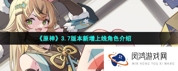 原神3.7新增角色有哪些-原神3.7新增角色是谁-3.7版本新增上线角色介绍