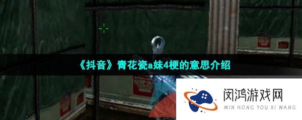 抖音青花瓷a妹4是什么梗-青花瓷a妹4梗的意思介绍
