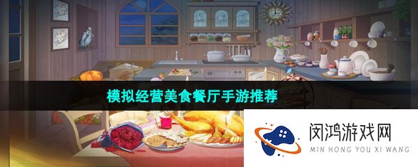 模拟经营美食餐厅手游推荐有哪些-模拟真实经营美食餐厅手游推荐