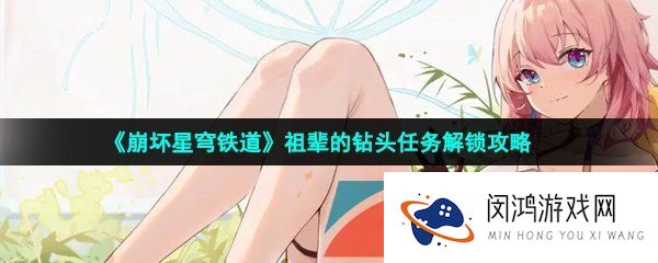 《崩坏星穹铁道》祖辈的钻头任务解锁攻略