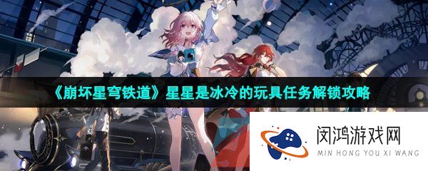 崩坏星穹铁道星星是冰冷的玩具任务怎么做-星星是冰冷的玩具开启所有机关任务攻略