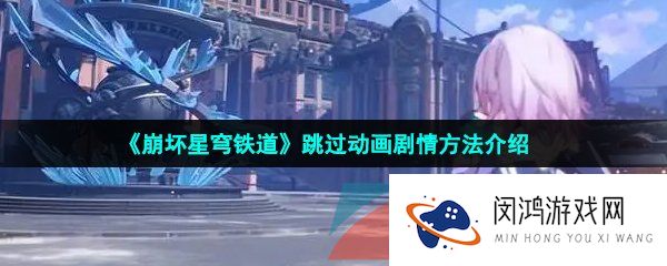 崩坏星穹铁道剧情怎么跳过-崩坏星穹铁道怎么跳过动画剧情