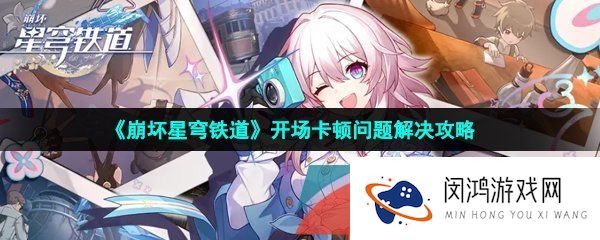 崩坏星穹铁道开场动画很卡怎么办-崩坏星穹铁道游戏卡顿是怎么回事