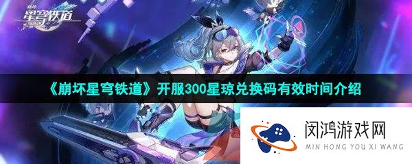 崩坏星穹铁道开服300星琼兑换码什么时候过期-开服300星琼兑换码有效时间介绍