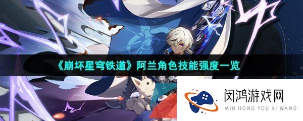 崩坏星穹铁道阿兰值得培养吗-崩坏星穹铁道阿兰技能强度怎么样