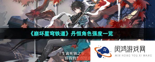 崩坏星穹铁道丹恒强度怎么样-崩坏星穹铁道丹恒值得培养吗