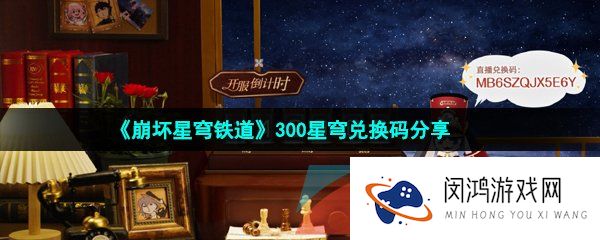 崩坏星穹铁道开服300星琼兑换码在哪领取-300星琼免费兑换码领取攻略