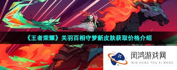 王者荣耀关羽百相守梦皮肤多少钱-关羽百相守梦新皮肤获取价格介绍