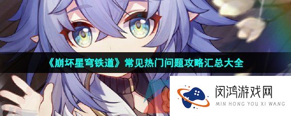《崩坏星穹铁道》常见热门问题攻略汇总大全