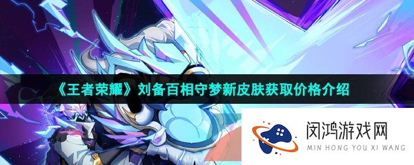 《王者荣耀》刘备百相守梦新皮肤获取价格介绍