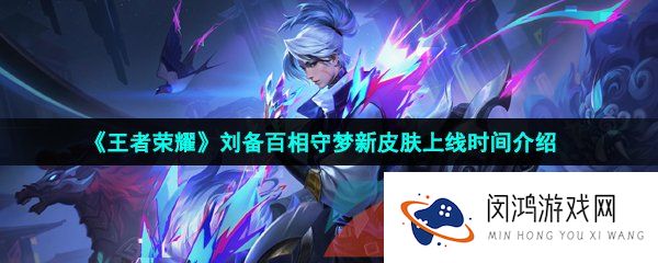 王者荣耀刘备百相守梦新皮肤什么时候上线-刘备百相守梦新皮肤上线时间介绍