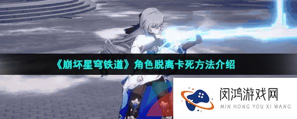 崩坏星穹铁道角色卡住了怎么办-崩坏星穹铁道角色卡死怎么解决