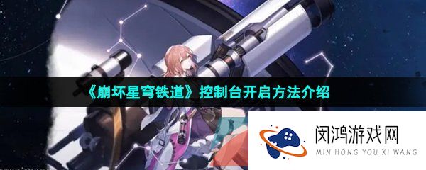 崩坏星穹铁道怎么开控制台-崩坏星穹铁道控制台怎么开启