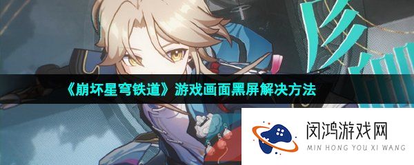 崩坏星穹铁道黑屏怎么办-游戏黑屏闪退解决方法