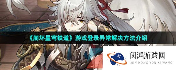 《崩坏星穹铁道》游戏登录异常解决方法介绍