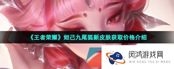 王者荣耀妲己九尾狐新皮肤多少钱-妲己青丘九尾狐新皮肤抽取价格介绍