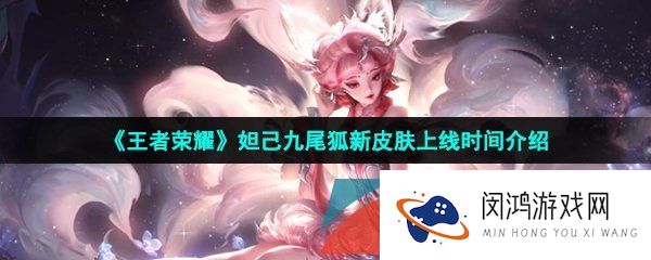 王者荣耀妲己九尾狐新皮肤什么时候出-妲己九尾狐新皮肤上线时间介绍