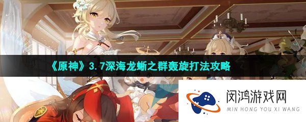 原神3.7深海龙蜥之群轰旋怎么打-3.7深海龙蜥之群轰旋打法攻略