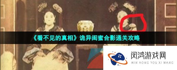 看不见的真相诡异闺蜜合影怎么过-诡异闺蜜合影通关攻略