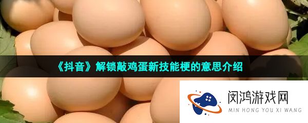 抖音敲鸡蛋新技能是什么梗-解锁敲鸡蛋新技能梗的意思介绍