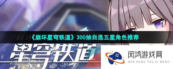 崩坏星穹铁道300抽自选五星选哪个-300抽自选五星角色推荐