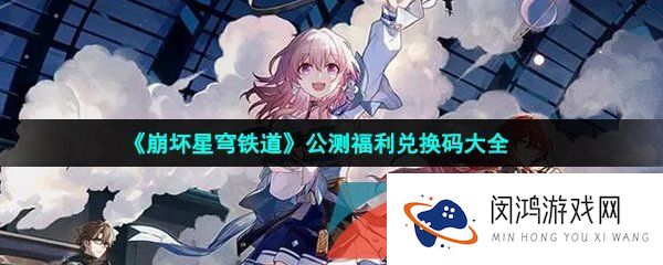 崩坏星穹铁道公测兑换码有哪些-公测福利兑换码大全分享
