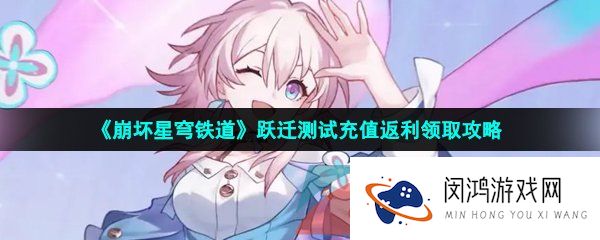 崩坏星穹铁道充值返利怎么领取-跃迁测试充值返利领取攻略