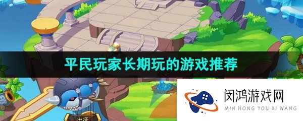 不需要花钱适合平民玩家长期玩的游戏有哪些-适合零氪平民玩家长期玩的游戏