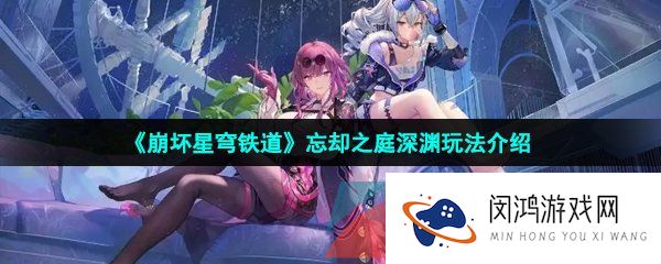 崩坏星穹铁道忘却之庭怎么玩-忘却之庭深渊玩法介绍