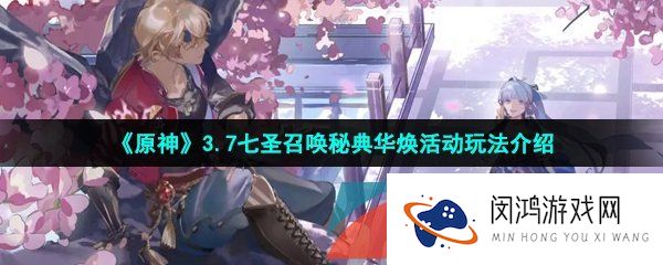原神3.7七圣召唤秘典华焕活动怎么做-3.7七圣召唤秘典华焕活动玩法介绍