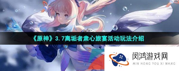 原神3.7离垢者肃心旅宴活动怎么玩-3.7离垢者肃心旅宴活动玩法介绍