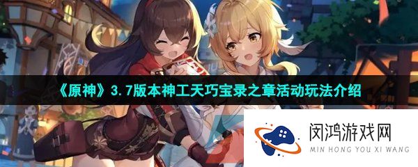 原神3.7版本神工天巧宝录之章活动怎么玩-3.7版本神工天巧宝录之章活动玩法介绍