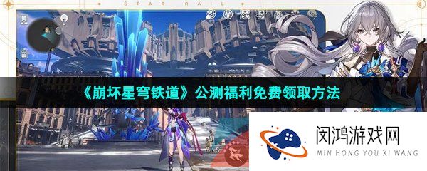崩坏星穹铁道公测奖励怎么领取-公测福利免费领取方法
