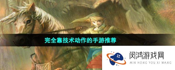 完全靠技术动作的手游推荐有哪些-不用氪金的完全靠技术动作的手游推荐
