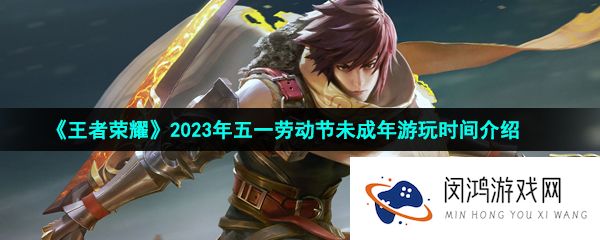 王者荣耀2023年五一青少年可以玩多久-2023年五一劳动节未成年游玩时间介绍