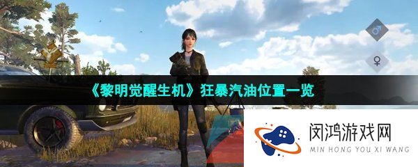 黎明觉醒生机狂暴汽油位置在哪-狂暴汽油位置一览