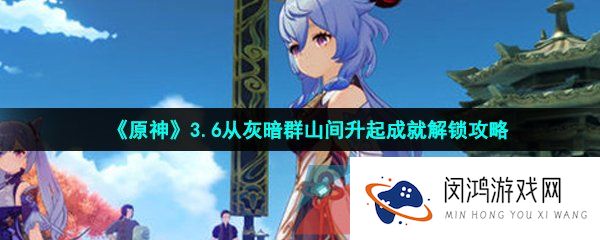 原神从灰暗群山间升起成就怎么做-3.6从灰暗群山间升起成就解锁攻略
