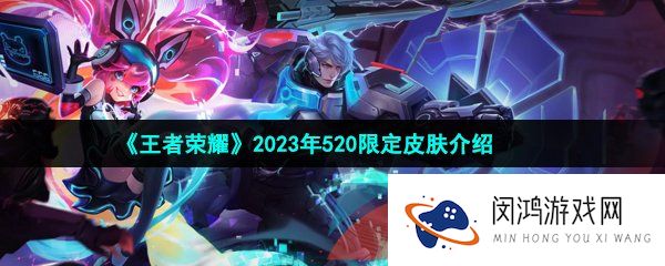 王者荣耀2023年520皮肤是谁-王者荣耀2023年520情人节限定皮肤一览