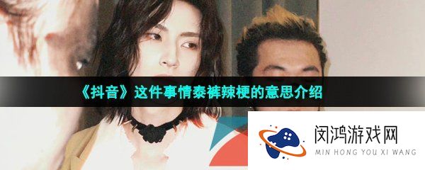 抖音这件事情泰裤辣是什么梗-这件事情泰裤辣梗的意思介绍