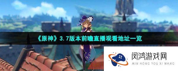 原神3.7版本前瞻直播在哪可以看-3.7版本前瞻直播观看地址一览