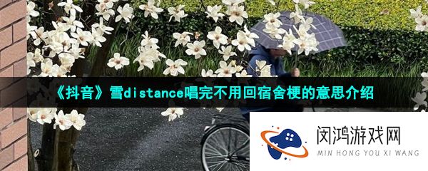 抖音雪distance唱完不用回宿舍是什么梗-雪distance唱完不用回宿舍梗的意思介绍