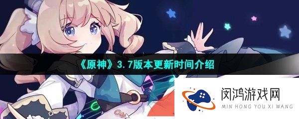 原神3.7版本什么时候更新-3.7版本更新时间介绍