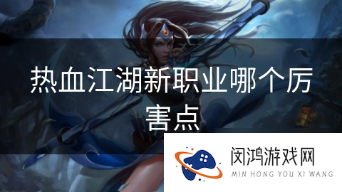 《热血江湖》新职业强度评测与职业选择建议