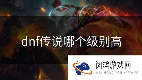 dnf传说哪个级别高_DNF手游