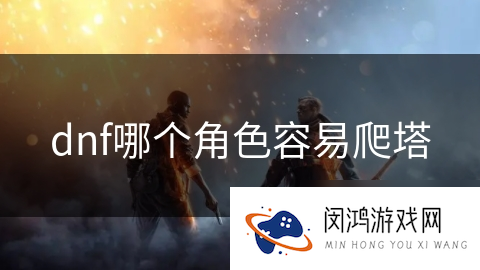 dnf哪个角色容易爬塔_DNF手游