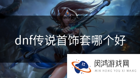 dnf传说首饰套哪个好_DNF手游